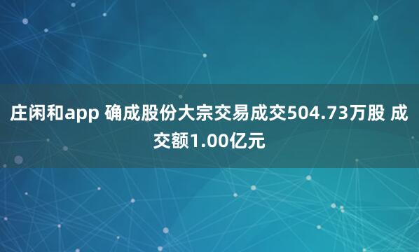 莊閑和app 確成股份大宗交易成交504.73萬股 成交額1.00億元