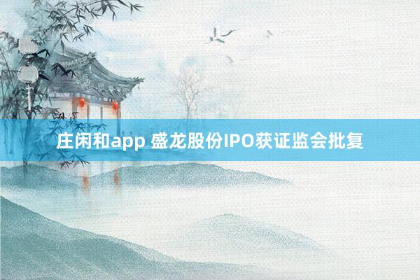 莊閑和app 盛龍股份IPO獲證監會批復