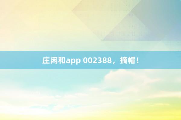莊閑和app 002388,摘帽!