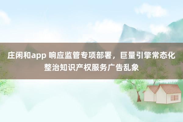 莊閑和app 響應監管專項部署,巨量引擎常態化整治知識產權服務廣告亂象