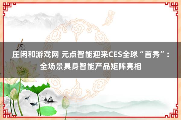 莊閑和游戲網 元點智能迎來CES全球“首秀”:全場景具身智能產品矩陣亮相