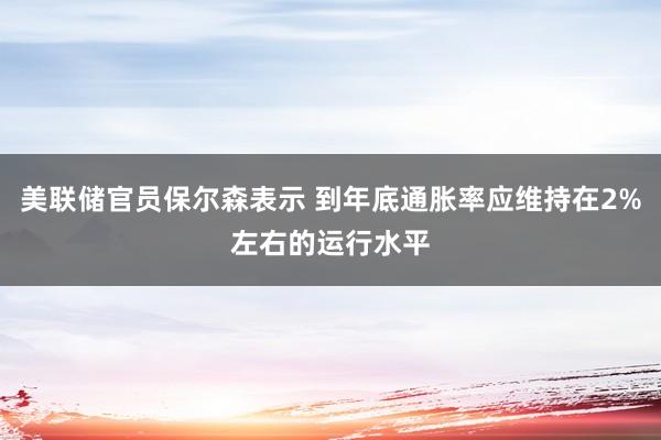美聯(lián)儲官員保爾森表示 到年底通脹率應維持在2%左右的運行水平