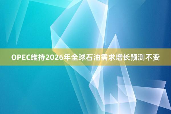 OPEC維持2026年全球石油需求增長預測不變