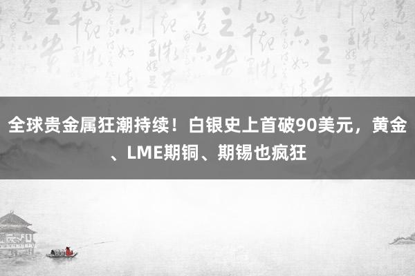 全球貴金屬狂潮持續！白銀史上首破90美元，黃金、LME期銅、期錫也瘋狂