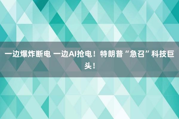 一邊爆炸斷電 一邊AI搶電！特朗普“急召”科技巨頭！