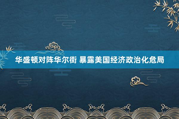 華盛頓對陣華爾街 暴露美國經(jīng)濟政治化危局
