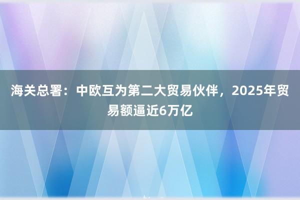 海關總署:中歐互為第二大貿易伙伴,2025年貿易額逼近6萬億