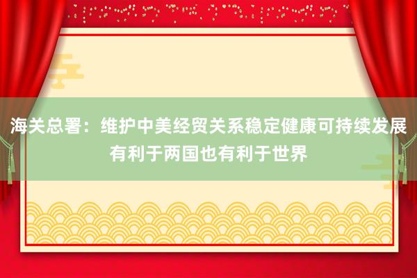 海關(guān)總署:維護(hù)中美經(jīng)貿(mào)關(guān)系穩(wěn)定健康可持續(xù)發(fā)展有利于兩國也有利于世界