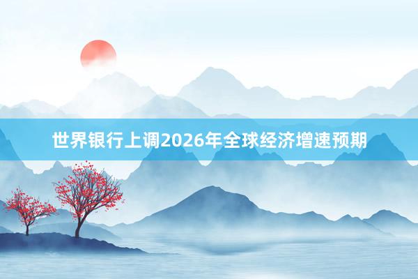世界銀行上調(diào)2026年全球經(jīng)濟(jì)增速預(yù)期