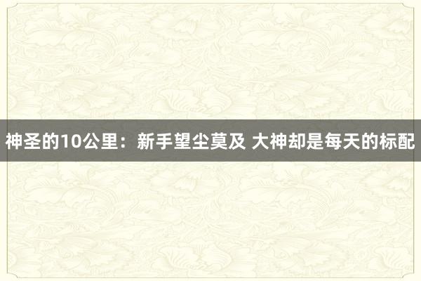 神圣的10公里:新手望塵莫及 大神卻是每天的標(biāo)配