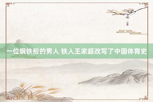 一位鋼鐵般的男人 鐵人王家超改寫了中國(guó)體育史