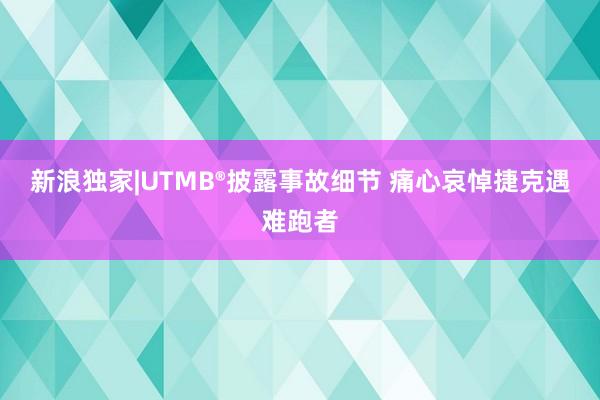 新浪獨家|UTMB?披露事故細節(jié) 痛心哀悼捷克遇難跑者