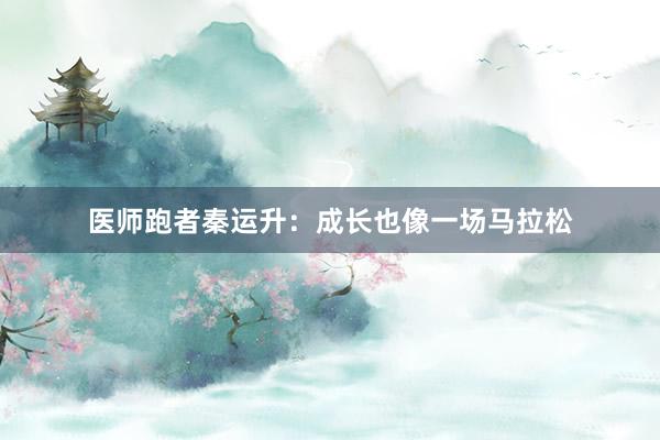 醫(yī)師跑者秦運(yùn)升:成長(zhǎng)也像一場(chǎng)馬拉松