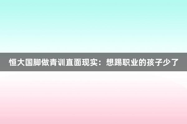 恒大國腳做青訓直面現(xiàn)實:想踢職業(yè)的孩子少了