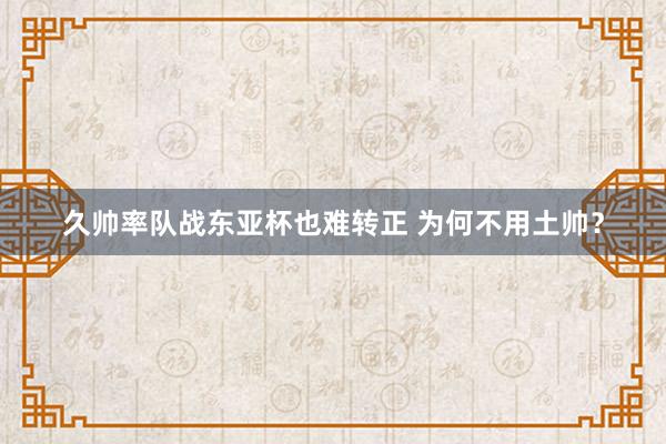 久帥率隊戰(zhàn)東亞杯也難轉(zhuǎn)正 為何不用土帥?