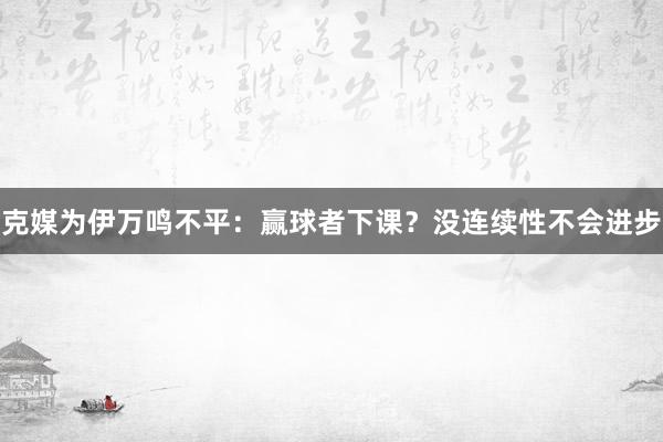 克媒為伊萬鳴不平：贏球者下課？沒連續(xù)性不會進步
