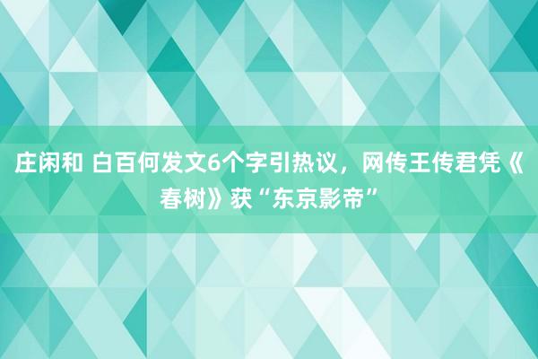 莊閑和 白百何發文6個字引熱議，網傳王傳君憑《春樹》獲“東京影帝”