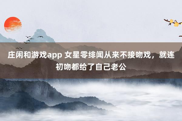 莊閑和游戲app 女星零緋聞從來不接吻戲，就連初吻都給了自己老公