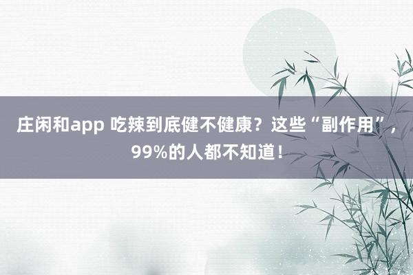 莊閑和app 吃辣到底健不健康?這些“副作用”,99%的人都不知道!