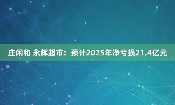 莊閑和 永輝超市:預計2025年凈虧損21.4億元