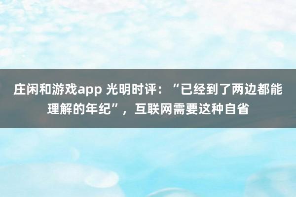 莊閑和游戲app 光明時評：“已經到了兩邊都能理解的年紀”，互聯網需要這種自省