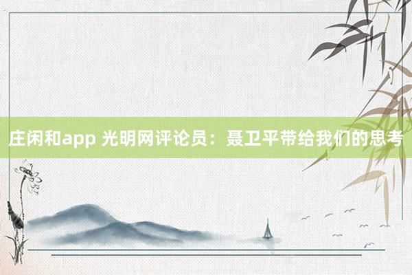莊閑和app 光明網(wǎng)評論員：聶衛(wèi)平帶給我們的思考