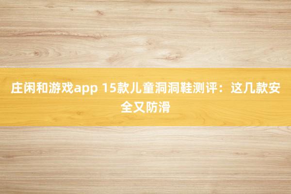 莊閑和游戲app 15款兒童洞洞鞋測評:這幾款安全又防滑