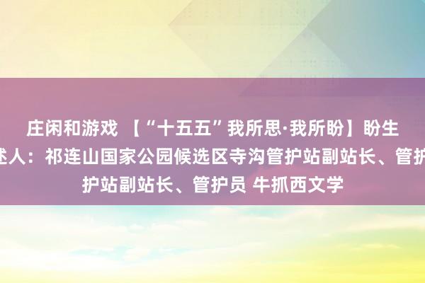 莊閑和游戲 【“十五五”我所思·我所盼】盼生態豐富多樣講述人:祁連山國家公園候選區寺溝管護站副站長、管護員 牛抓西文學