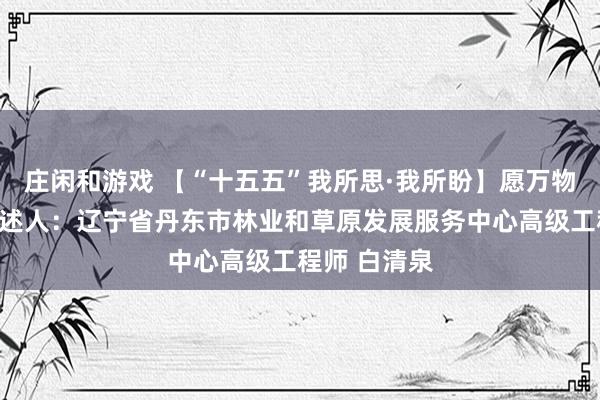 莊閑和游戲 【“十五五”我所思·我所盼】愿萬物和諧共生講述人:遼寧省丹東市林業和草原發展服務中心高級工程師 白清泉