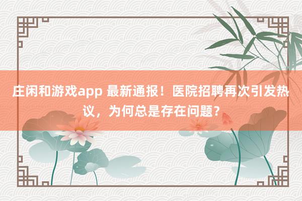 莊閑和游戲app 最新通報!醫院招聘再次引發熱議,為何總是存在問題?