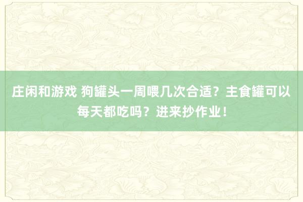 莊閑和游戲 狗罐頭一周喂幾次合適？主食罐可以每天都吃嗎？進(jìn)來抄作業(yè)！