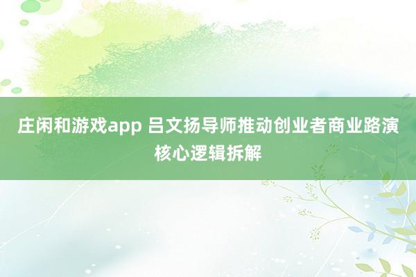 莊閑和游戲app 呂文揚導師推動創業者商業路演核心邏輯拆解