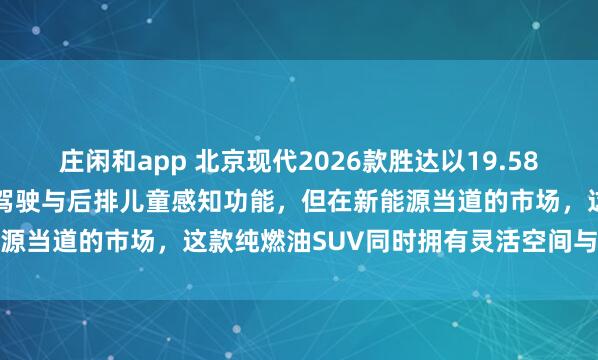莊閑和app 北京現(xiàn)代2026款勝達(dá)以19.58萬起售,全系升級(jí)L2輔助駕駛與后排兒童感知功能,但在新能源當(dāng)?shù)赖氖袌?chǎng),這款純?nèi)加蚐UV同時(shí)擁有靈活空間與高安全性