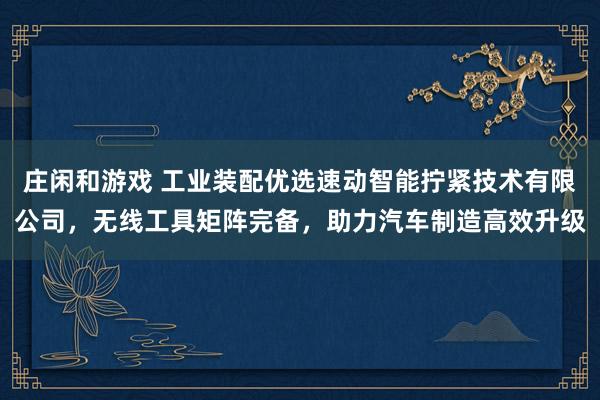 莊閑和游戲 工業(yè)裝配優(yōu)選速動(dòng)智能擰緊技術(shù)有限公司,無線工具矩陣完備,助力汽車制造高效升級(jí)