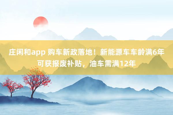 莊閑和app 購車新政落地!新能源車車齡滿6年可獲報廢補貼,油車需滿12年