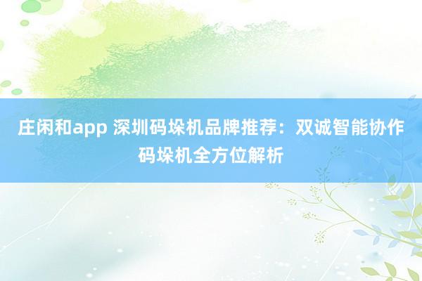 莊閑和app 深圳碼垛機品牌推薦：雙誠智能協(xié)作碼垛機全方位解析