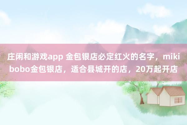 莊閑和游戲app 金包銀店必定紅火的名字，mikibobo金包銀店，適合縣城開的店，20萬起開店