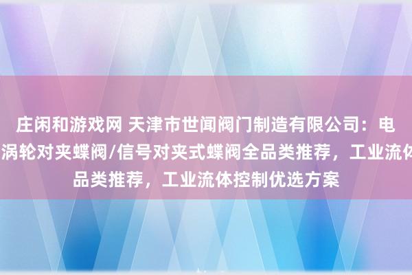 莊閑和游戲網 天津市世聞閥門制造有限公司:電動對夾式蝶閥/渦輪對夾蝶閥/信號對夾式蝶閥全品類推薦,工業流體控制優選方案