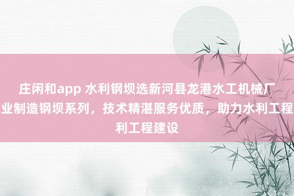 莊閑和app 水利鋼壩選新河縣龍港水工機械廠，專業制造鋼壩系列，技術精湛服務優質，助力水利工程建設