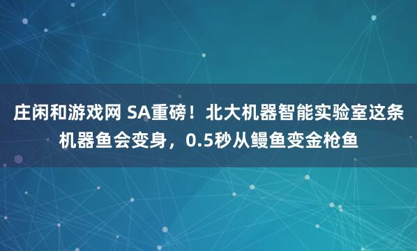 莊閑和游戲網 SA重磅！北大機器智能實驗室這條機器魚會變身，0.5秒從鰻魚變金槍魚