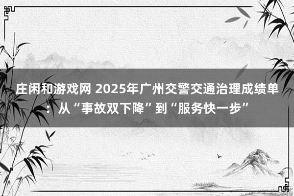莊閑和游戲網 2025年廣州交警交通治理成績單:從“事故雙下降”到“服務快一步”
