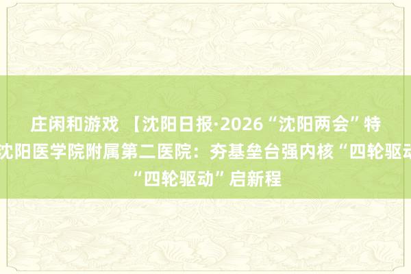 莊閑和游戲 【沈陽日報·2026“沈陽兩會”特別報道】沈陽醫(yī)學(xué)院附屬第二醫(yī)院:夯基壘臺強內(nèi)核“四輪驅(qū)動”啟新程