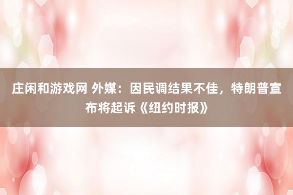 莊閑和游戲網(wǎng) 外媒：因民調(diào)結(jié)果不佳，特朗普宣布將起訴《紐約時(shí)報(bào)》