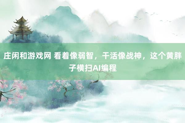 莊閑和游戲網(wǎng) 看著像弱智,干活像戰(zhàn)神,這個(gè)黃胖子橫掃AI編程