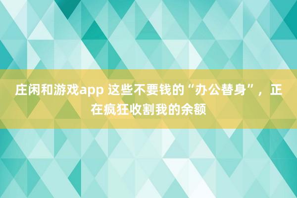 莊閑和游戲app 這些不要錢的“辦公替身”,正在瘋狂收割我的余額