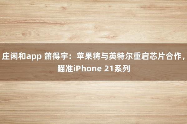 莊閑和app 蒲得宇:蘋果將與英特爾重啟芯片合作,瞄準iPhone 21系列