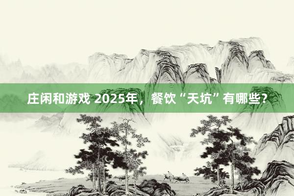 莊閑和游戲 2025年，餐飲“天坑”有哪些？